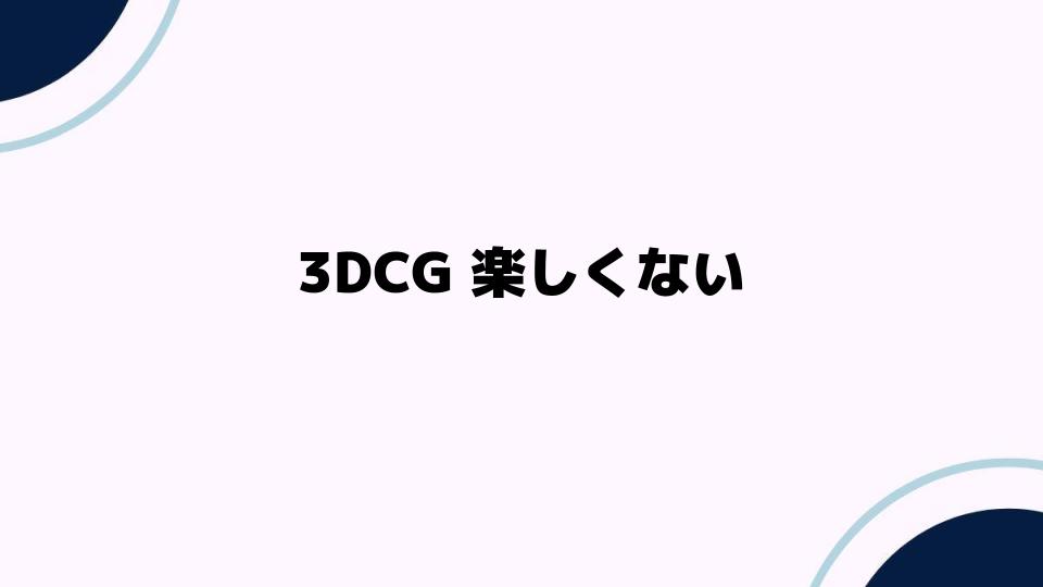 3DCG 楽しくない？初心者が抱える悩みとは